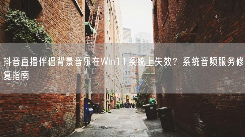 抖音直播伴侣背景音乐在Win11系统上失效？系统音频服务修复指南