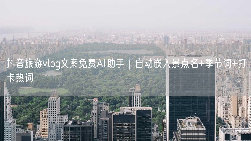抖音旅游vlog文案免费AI助手｜自动嵌入景点名+季节词+打卡热词