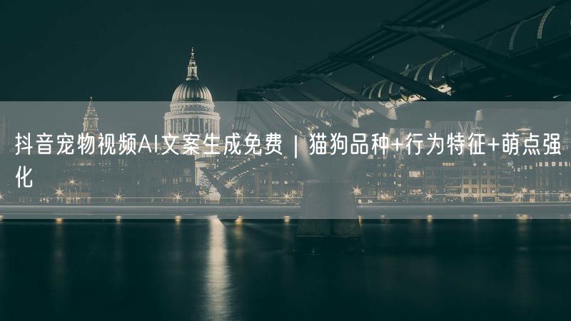 抖音宠物视频AI文案生成免费｜猫狗品种+行为特征+萌点强化