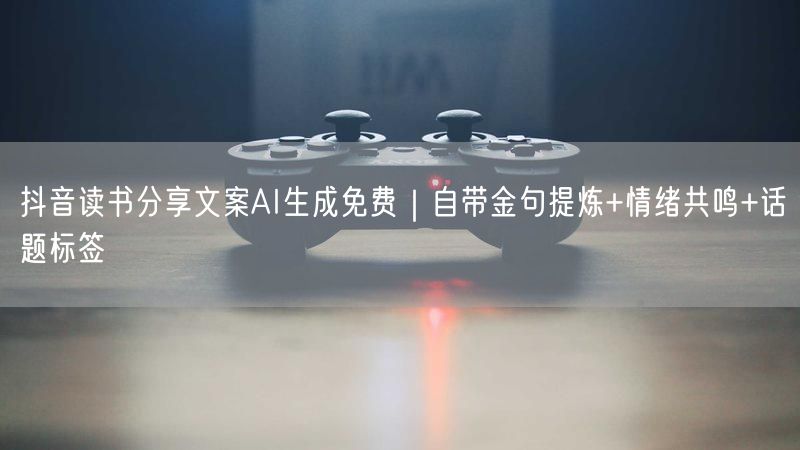 抖音读书分享文案AI生成免费｜自带金句提炼+情绪共鸣+话题标签