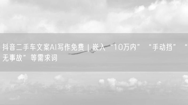 抖音二手车文案AI写作免费｜嵌入“10万内”“手动挡”“无事故”等需求词