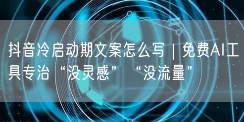 抖音冷启动期文案怎么写｜免费AI工具专治“没灵感”“没流量”