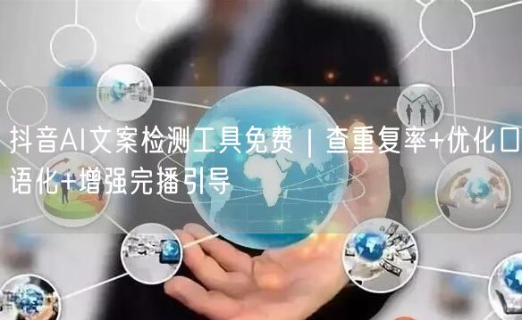 抖音AI文案检测工具免费｜查重复率+优化口语化+增强完播引导