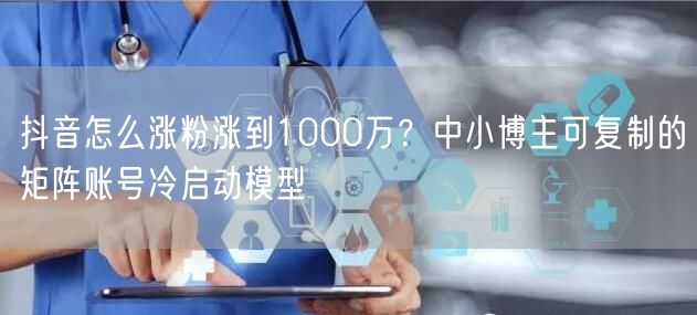 抖音怎么涨粉涨到1000万？中小博主可复制的矩阵账号冷启动模型