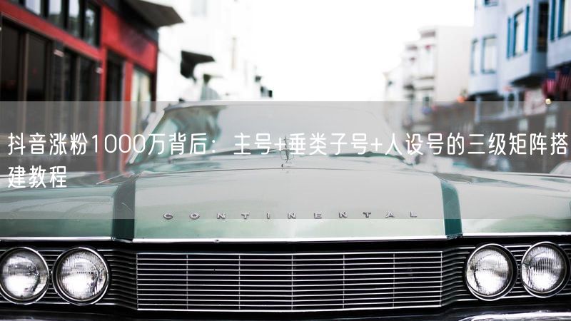 抖音涨粉1000万背后：主号+垂类子号+人设号的三级矩阵搭建教程