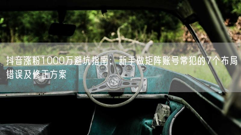 抖音涨粉1000万避坑指南：新手做矩阵账号常犯的7个布局错误及修正方案