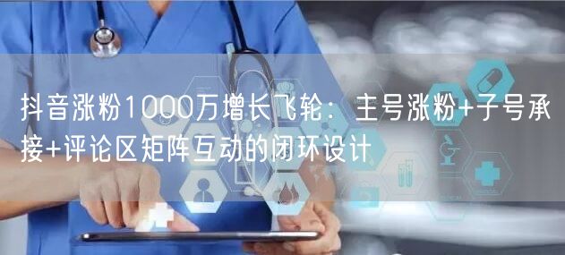 抖音涨粉1000万增长飞轮：主号涨粉+子号承接+评论区矩阵互动的闭环设计