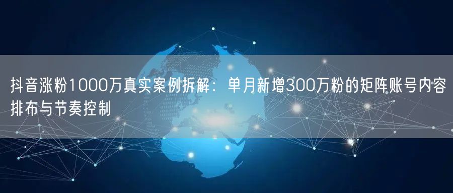 抖音涨粉1000万真实案例拆解：单月新增300万粉的矩阵账号内容排布与节奏控制