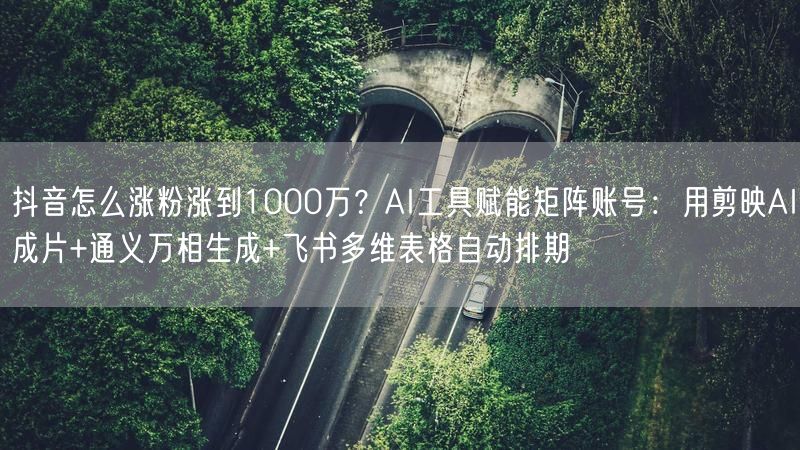 抖音怎么涨粉涨到1000万？AI工具赋能矩阵账号：用剪映AI成片+通义万相生成+飞书多维表格自动排期