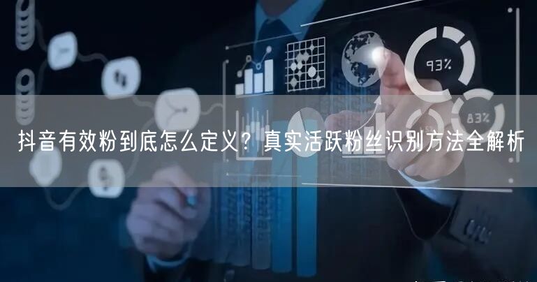 抖音有效粉到底怎么定义？真实活跃粉丝识别方法全解析
