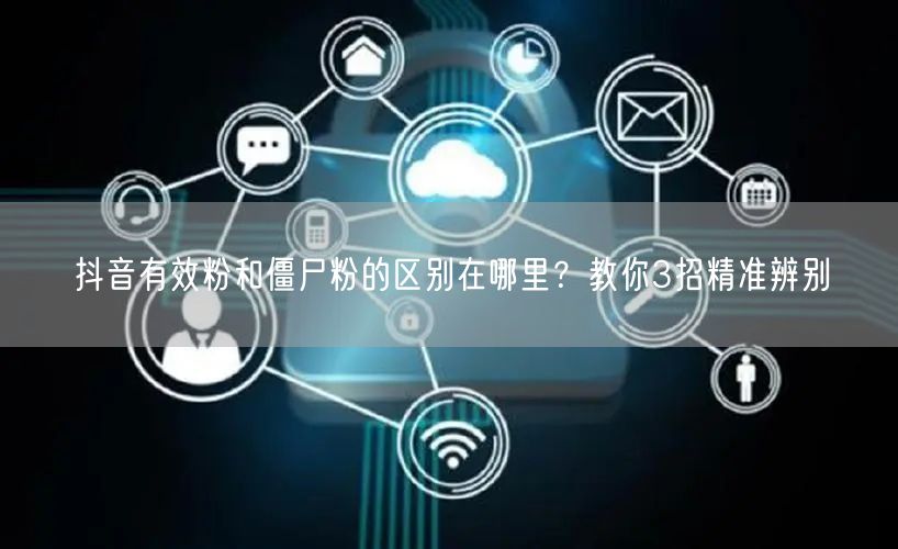 抖音有效粉和僵尸粉的区别在哪里？教你3招精准辨别