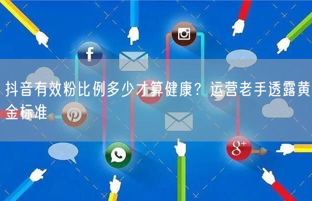 抖音有效粉比例多少才算健康？运营老手透露黄金标准