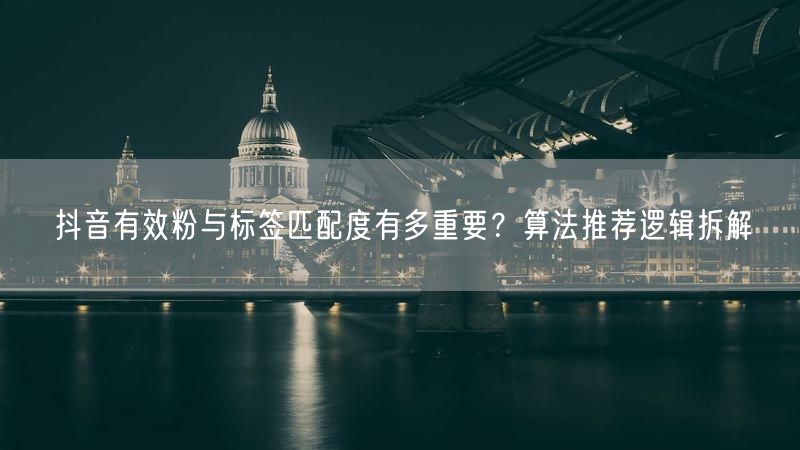 抖音有效粉与标签匹配度有多重要？算法推荐逻辑拆解