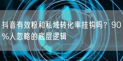抖音有效粉和私域转化率挂钩吗？90%人忽略的底层逻辑