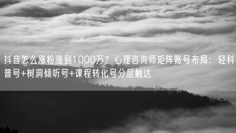 抖音怎么涨粉涨到1000万？心理咨询师矩阵账号布局：轻科普号+树洞倾听号+课程转化号分层触达