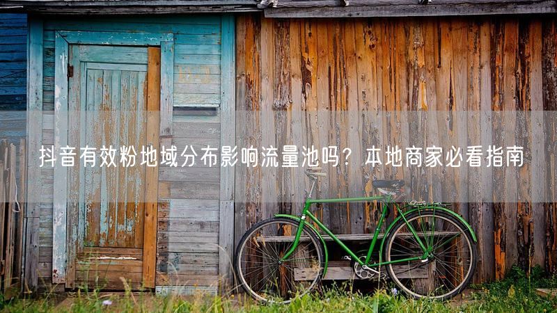 抖音有效粉地域分布影响流量池吗？本地商家必看指南