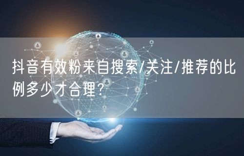 抖音有效粉来自搜索/关注/推荐的比例多少才合理？