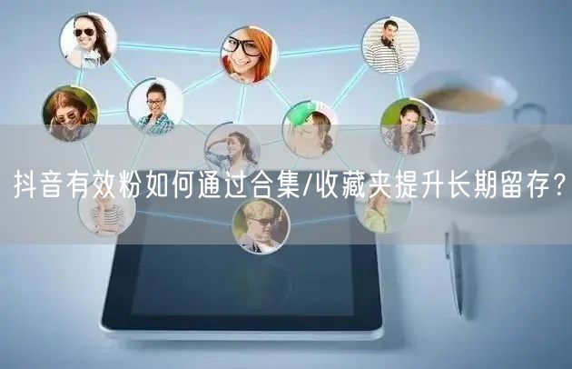抖音有效粉如何通过合集/收藏夹提升长期留存？