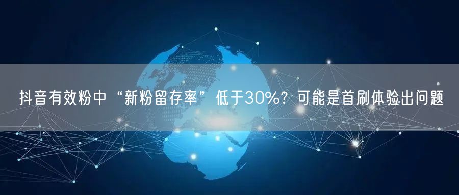 抖音有效粉中“新粉留存率”低于30%？可能是首刷体验出问题