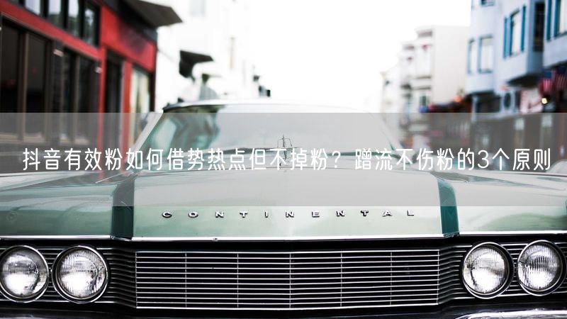抖音有效粉如何借势热点但不掉粉？蹭流不伤粉的3个原则