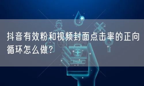 抖音有效粉和视频封面点击率的正向循环怎么做？