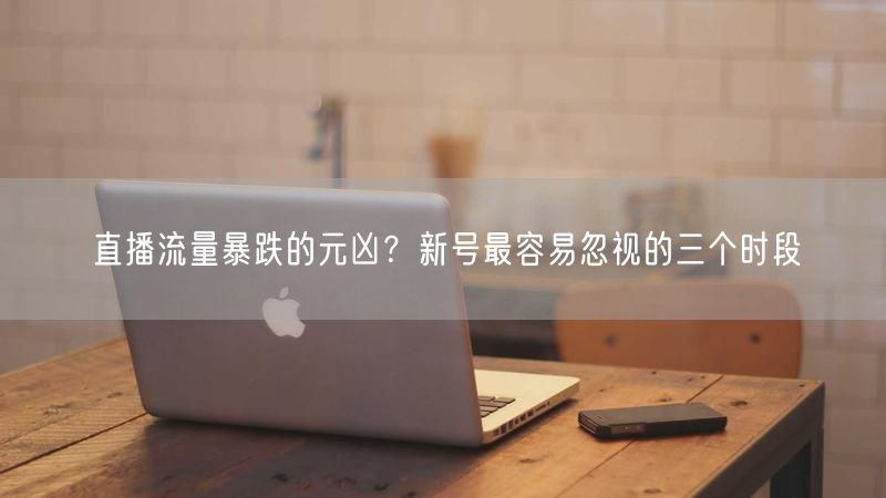 直播流量暴跌的元凶？新号最容易忽视的三个时段
