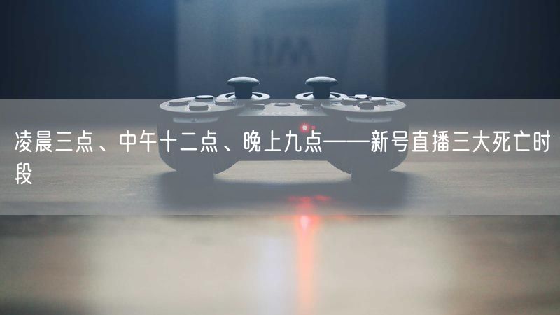 凌晨三点、中午十二点、晚上九点——新号直播三大死亡时段