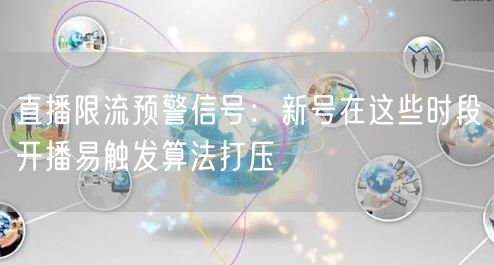 直播限流预警信号：新号在这些时段开播易触发算法打压