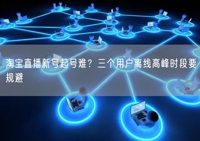 淘宝直播新号起号难？三个用户离线高峰时段要规避