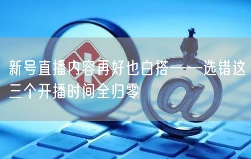 新号直播内容再好也白搭——选错这三个开播时间全归零