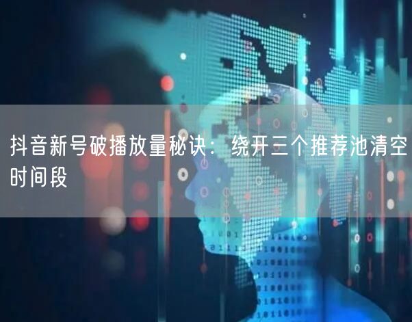 抖音新号破播放量秘诀：绕开三个推荐池清空时间段