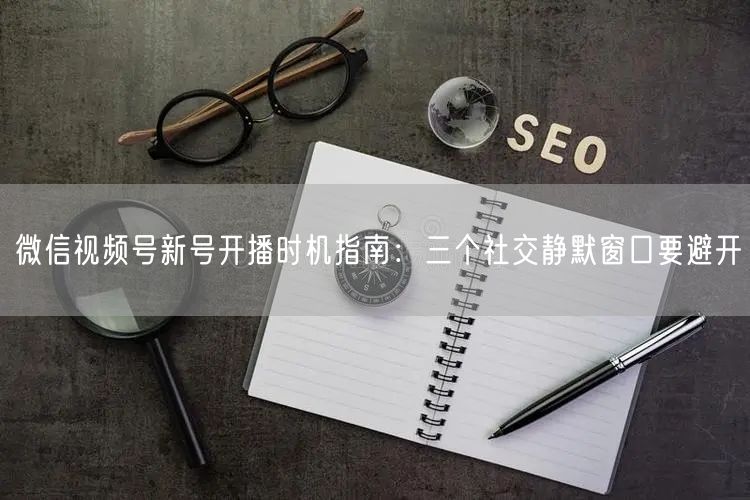 微信视频号新号开播时机指南：三个社交静默窗口要避开
