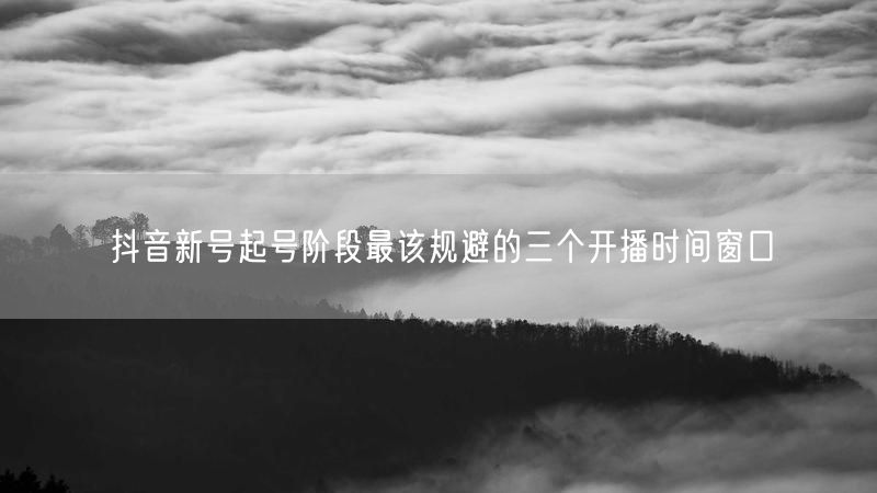抖音新号起号阶段最该规避的三个开播时间窗口