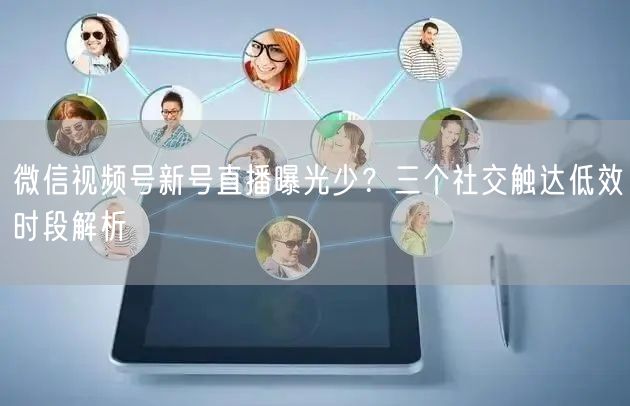 微信视频号新号直播曝光少？三个社交触达低效时段解析