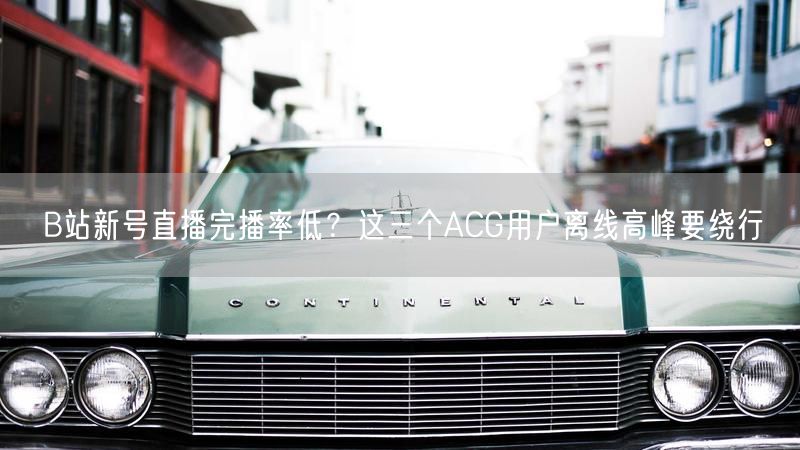 B站新号直播完播率低？这三个ACG用户离线高峰要绕行