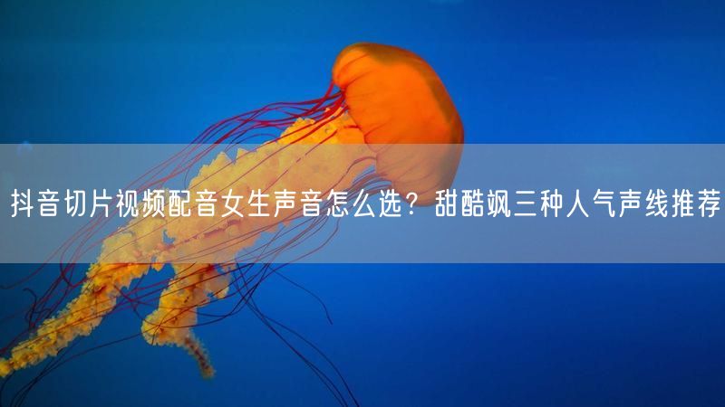 抖音切片视频配音女生声音怎么选？甜酷飒三种人气声线推荐