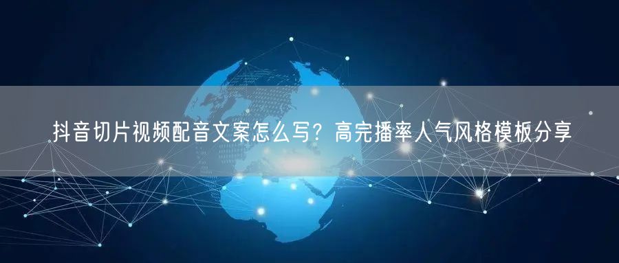 抖音切片视频配音文案怎么写？高完播率人气风格模板分享
