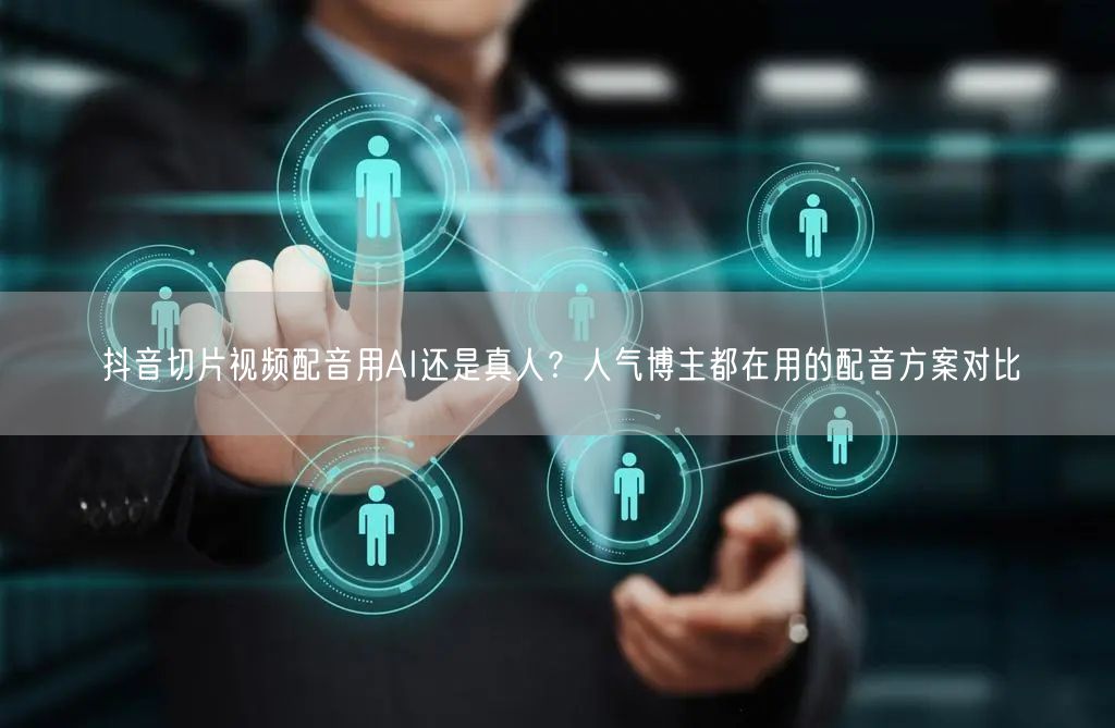 抖音切片视频配音用AI还是真人？人气博主都在用的配音方案对比