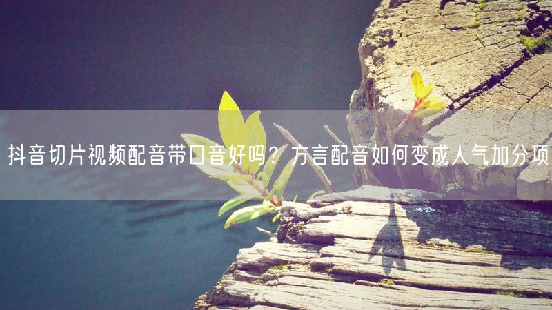 抖音切片视频配音带口音好吗？方言配音如何变成人气加分项