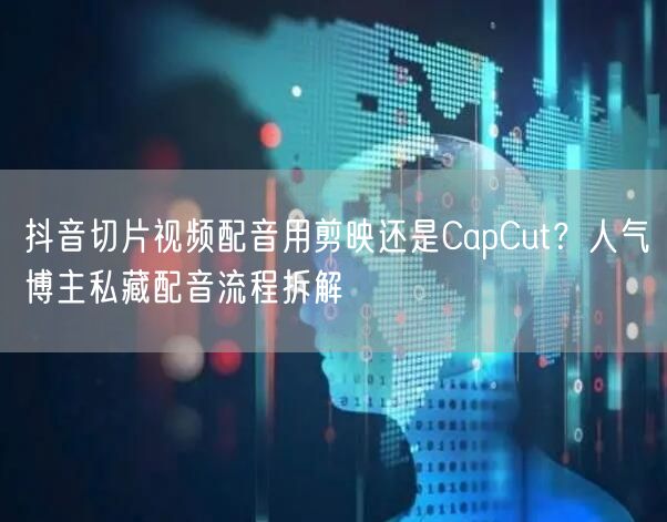 抖音切片视频配音用剪映还是CapCut？人气博主私藏配音流程拆解