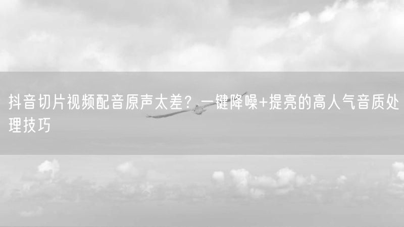 抖音切片视频配音原声太差？一键降噪+提亮的高人气音质处理技巧
