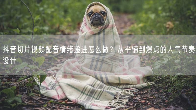 抖音切片视频配音情绪递进怎么做？从平铺到爆点的人气节奏设计