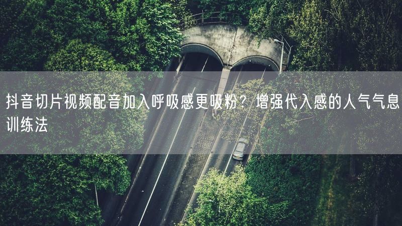 抖音切片视频配音加入呼吸感更吸粉？增强代入感的人气气息训练法