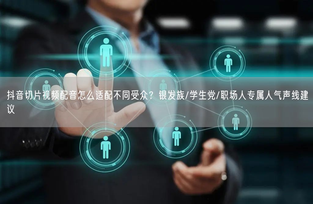 抖音切片视频配音怎么适配不同受众？银发族/学生党/职场人专属人气声线建议