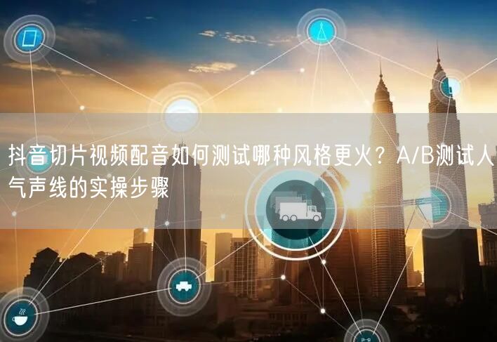抖音切片视频配音如何测试哪种风格更火？A/B测试人气声线的实操步骤