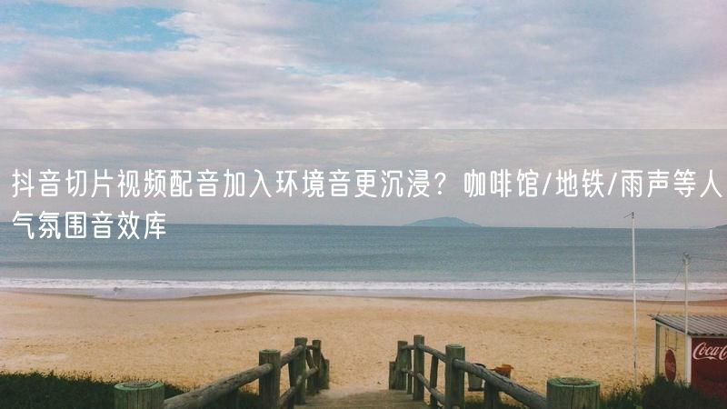 抖音切片视频配音加入环境音更沉浸？咖啡馆/地铁/雨声等人气氛围音效库