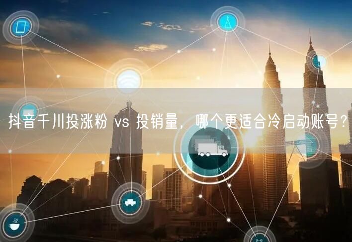 抖音千川投涨粉 vs 投销量，哪个更适合冷启动账号？