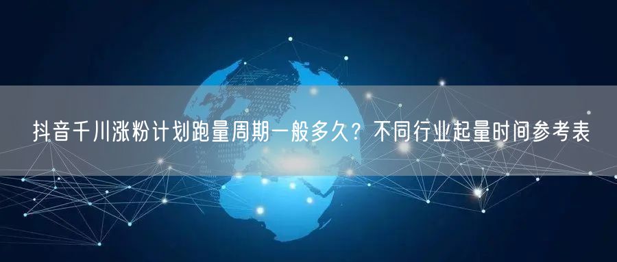 抖音千川涨粉计划跑量周期一般多久？不同行业起量时间参考表