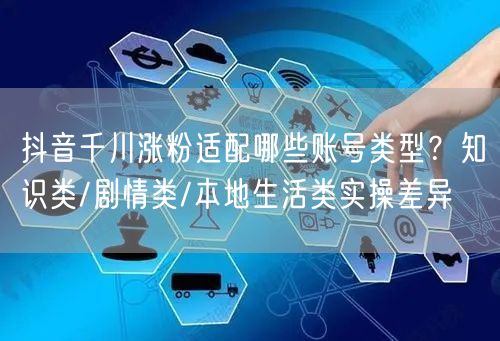抖音千川涨粉适配哪些账号类型？知识类/剧情类/本地生活类实操差异