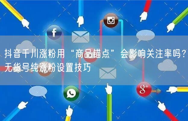 抖音千川涨粉用“商品锚点”会影响关注率吗？无货号纯涨粉设置技巧